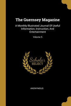 The Guernsey Magazine: A Monthly Illustrated Journal Of Useful Information, Instruction, And Entertainment, Volume 5...