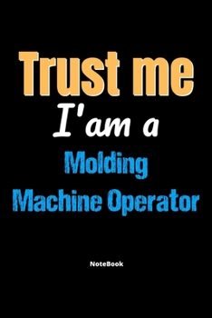 Trust Me I'm A Molding Machine Operator Notebook - Molding Machine Operator Funny Gift: Lined Notebook / Journal Gift, 120 Pages, 6x9, Soft Cover, Matte Finish