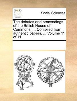 Paperback The Debates and Proceedings of the British House of Commons, ... Compiled from Authentic Papers, ... Volume 11 of 11 Book