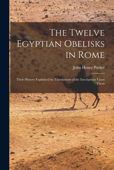 Paperback The Twelve Egyptian Obelisks in Rome: Their History Explained by Translations of the Inscriptions Upon Them Book