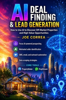 AI Deal Finding & Lead Generation: How to Use AI to Discover Off-Market Properties and High-Value Opportunities Focus (The AI Real Estate Investing)