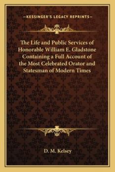 Paperback The Life and Public Services of Honorable William E. Gladstone Containing a Full Account of the Most Celebrated Orator and Statesman of Modern Times Book