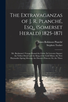 Paperback The Extravaganzas of J. R. Planché, Esq., (Somerset Herald) 1825-1871: Mr. Buckstone's Voyage Round the Globe (In Leicester Square) the Yellow Dwarf a Book