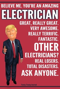 Funny Trump Journal - Believe Me. You're An Amazing Electrician Great, Really Great. Very Awesome. Fantastic. Other Electricians? Total Disasters. Ask ... Trump Gag Gift Better Than A Card Notebook