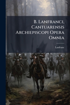 B. Lanfranci, Cantuarensis Archiepiscopi Opera Omnia: Post Domni Lucae D'achery Curas Ad Editionem Quam Oxonii Novissime Dedit Dr. J.-a. Giles, Exacta, Emendata Et Aucta...