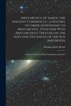 Aristarchus of Samos, the Ancient Copernicus; a History of Greek Astronomy to Aristarchus, Together With Aristarchus's Treatise on the Sizes and ... A new Greek Text With Translation and Notes