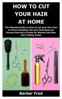 Paperback How to Cut Your Hair at Home: The Ultimate Guide on How to Cut your Own Hair at Home Including Tips and Techniques for Various Haircuts at Home for Book