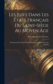 Hardcover Les Juifs Dans Les États Français Du Saint-Siège Au Moyen Âge: Documents Pour Servir À L'Histoire Des Israélites Et De La Papauté [French] Book