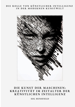 Die Kunst der Maschinen: Kreativität im Zeitalter der Künstlichen Intelligenz: Die Rolle von Künstlicher Intelligenz in der modernen Kunstwelt (German Edition)