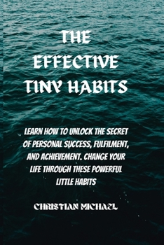 Paperback The Effective Tiny Habits: Learn How To Unlock The Secrets To Personal Success, Fulfilment, And Achievement. Change Your Life Through These Power Book