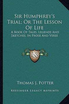 Sir Humphrey's Trial; Or The Lesson Of Life: A Book Of Tales, Legends And Sketches, In Prose And Verse