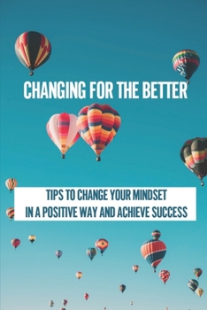 Paperback Changing For The Better: Tips To Change Your Mindset In A Positive Way And Achieve Success: How To Use Your Mind To Attract Everything You Want Book