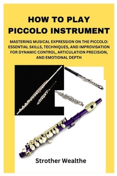 Paperback How to Play Piccolo Instrument: Mastering Musical Expression on the Piccolo: Essential Skills, Techniques, and Improvisation for Dynamic Control, Arti Book