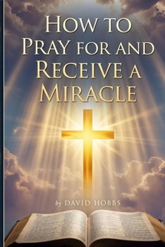 How to Pray for and Receive a Miracle: A Short, Scripture-Rich Guide to Praying with Faith