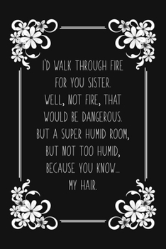 I'd Walk Through Fire For You Sister. Well, Not Fire, That Would Be Dangerous. But a Super Humid Room, But Not Too Humid, Because You Know... My ... Lined Notebook for Writing/120 pages/6"x9"
