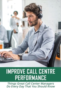 Paperback Improve Call Centre Performance: Things Great Call Center Managers Do Every Day That You Should Know: Tips To Measure & Improve Call Center Productivity Book