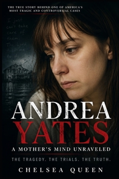 Andrea Yates: A Mother’s Mind Unraveled: The Tragedy, the Trials, and the Truth Behind America's Most Controversial Mother