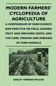 Paperback Modern Farmers' Cyclopedia of Agriculture - A Compendium of Farm Science and Practice on Field, Garden, Fruit and Orchard Crops, And the Care, Feeding Book
