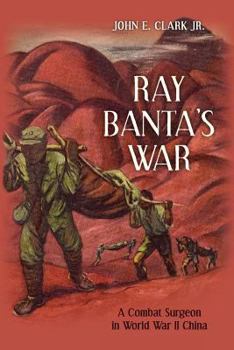 Ray Banta's War: A Combat Surgeon in World War II China
