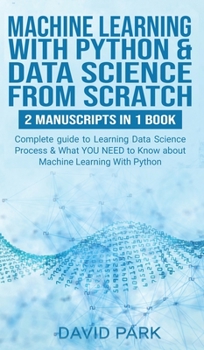 Machine Learning with Python & Data Science from Scratch: 2 manuscripts in 1: Complete guide to Learning Data Science Process & What YOU NEED to Know about Machine Learning With Python