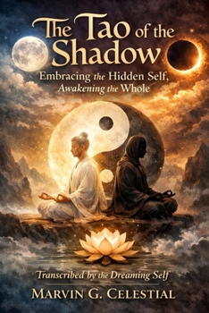 The Tao of the Shadow: Embracing the Hidden Self, Awakening the Whole Transcribed by the Dreaming Self Marvin G. Celestial: Embracing the Hidden Self, Awakening the Whole