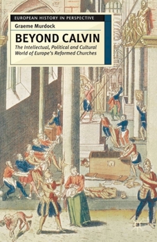 Beyond Calvin: The Intellectual, Political and Cultural World of Europe's Reformed Chruches, C.1540-1620 - Book  of the European History in Perspective