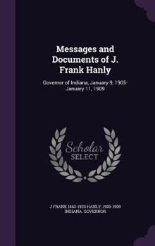 Hardcover Messages and Documents of J. Frank Hanly: Governor of Indiana, January 9, 1905-January 11, 1909 Book