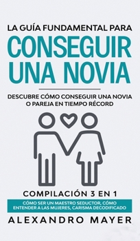 La Guía Fundamental para Conseguir una Novia: Descubre cómo conseguir una novia o pareja en tiempo récord. Compilación 3 en 1 - Cómo ser un Maestro ... Carisma Decodificado (Spanish Edition)