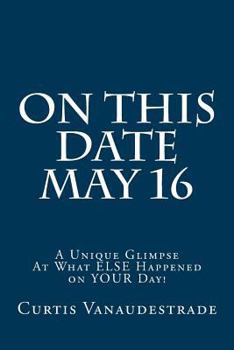Paperback On This Date May 16: A Unique Glimpse At What ELSE Happened on YOUR Day! Book