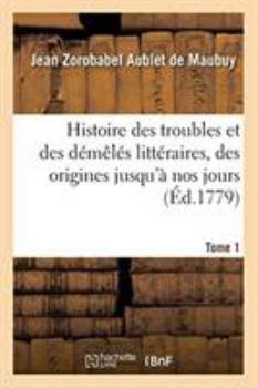 Paperback Histoire des troubles et des démêlés littéraires: depuis leur origine jusqu'à nos jours inclusivement. Tome 1 [French] Book