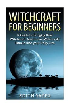Paperback Witchcraft: Witchcraft for Beginners: A Guide to Bringing Real Witchcraft Spells and Witchcraft Rituals into your Daily Life Book