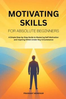 Paperback Motivating Skills for Absolute Beginners: A Simple Step-by-Step Guide to Mastering Self-Motivation and Inspiring Others Under Any Circumstance Book