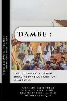 Dambe : l'art du combat nigérian enraciné dans la tradition et la force: Comment cette forme de boxe combine rituel, frappes et techniques de défense ... protéger et à rester forts) (French Edition)