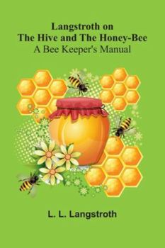 Langstroth On The Hive And The Honey-Bee: A Bee Keeper's Manual