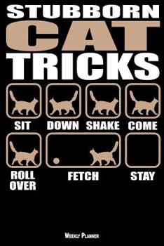 Stubborn Cat Tricks Weekly Planner : A 6 Month - 180 Daily - 26 Week Journal Planner Calendar Schedule Organizer Appointment Notebook, Monthly Planner, to Do, Grocery Shopping List ... Happiness Grati