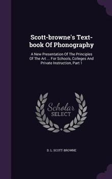 Hardcover Scott-browne's Text-book Of Phonography: A New Presentation Of The Principles Of The Art ... For Schools, Colleges And Private Instruction, Part 1 Book