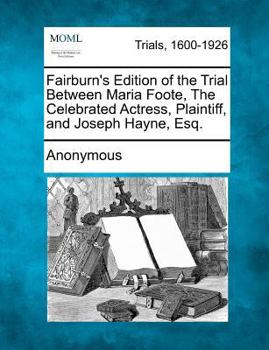 Fairburn's Edition of the Trial Between Maria Foote, The Celebrated Actress, Plaintiff, and Joseph Hayne, Esq.