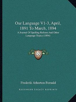 Our Language V1-3, April, 1891 To March, 1894: A Journal Of Spelling Reform And Other Language Topics