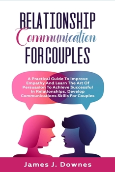 Paperback Relationship Communication for Couples: A Practical Guide to Improve Empathy and Learn the Art of Persuasion to Achieve Successful in Relationships. D Book
