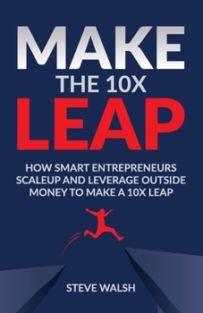 Paperback Make The 10X Leap: How Smart Entrepreneurs Scale Up and Leverage Outside Money to Make a 10X Leap Book