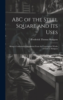 Hardcover ABC of the Steel Square and its Uses; Being a Condensed Compilation From the Copyrighted Works of Fred T. Hodgson Book