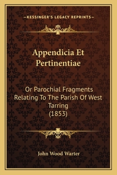 Appendicia Et Pertinentiae: Or Parochial Fragments Relating To The Parish Of West Tarring
