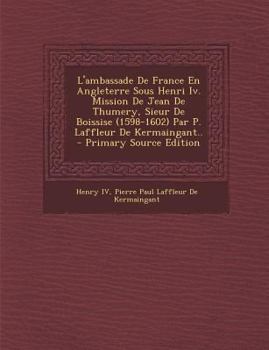 Paperback L'Ambassade de France En Angleterre Sous Henri IV. Mission de Jean de Thumery, Sieur de Boissise (1598-1602) Par P. Laffleur de Kermaingant.. - Primar [French] Book