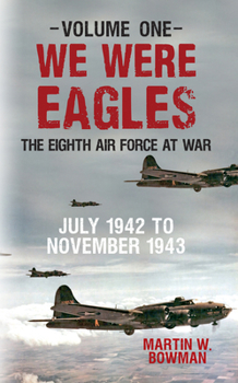 We Were Eagles Vol.1: July 42 to November 43 - Book #1 of the We Were Eagles: The Eighth Air Force at War
