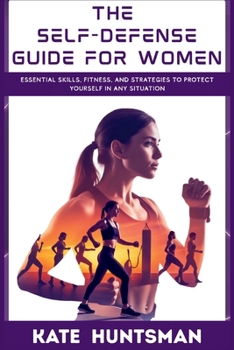 The Self Defense Guide for Women: Essential Skills, Fitness, and Strategies to Protect Yourself in Any Situation