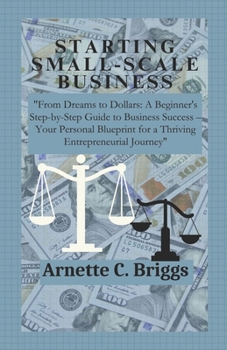STARTING SMALL-SCALE BUSINESS: "From Dreams to Dollars: A Beginner's Step-by-Step Guide to Business Success – Your Personal Blueprint for a Thriving Entrepreneurial Journey"