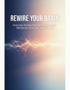 Paperback Rewire Your Brain: Overcome Anxiety And Depression, Build Resilience, And Find Lasting Peace Book