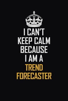 I Can't Keep Calm Because I Am A Trend Forecaster: Motivational Career Pride Quote 6x9 Blank Lined Job Inspirational Notebook Journal
