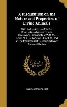 Hardcover A Disquisition on the Nature and Properties of Living Animals: With an Inquiry How Far Our Knowledge of Anatomy and Physiology is Consistent With the Book