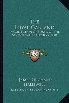 Paperback The Loyal Garland: A Collection Of Songs Of The Seventeenth Century (1850) Book